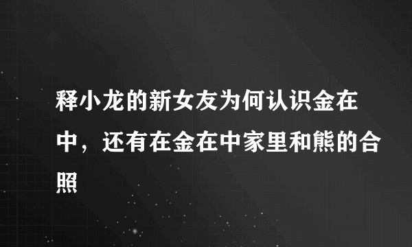 释小龙的新女友为何认识金在中，还有在金在中家里和熊的合照