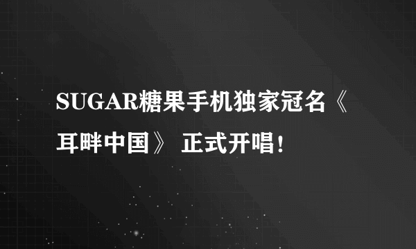 SUGAR糖果手机独家冠名《耳畔中国》 正式开唱！
