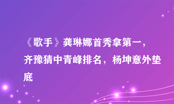 《歌手》龚琳娜首秀拿第一，齐豫猜中青峰排名，杨坤意外垫底