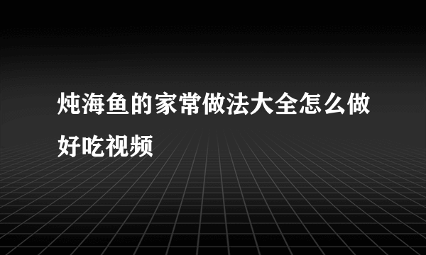 炖海鱼的家常做法大全怎么做好吃视频