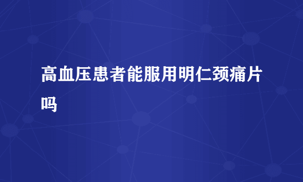 高血压患者能服用明仁颈痛片吗