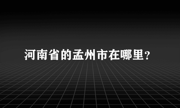 河南省的孟州市在哪里？