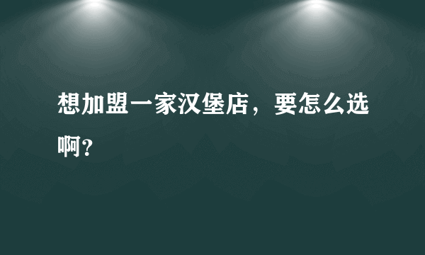 想加盟一家汉堡店，要怎么选啊？