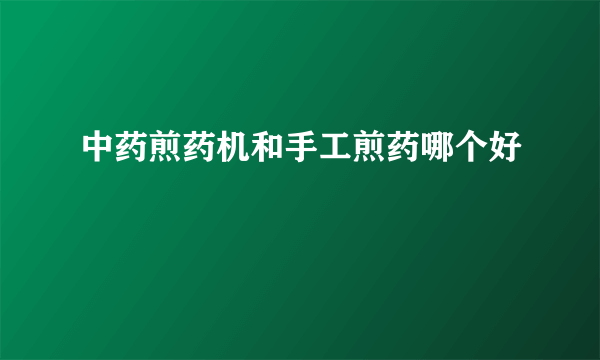 中药煎药机和手工煎药哪个好