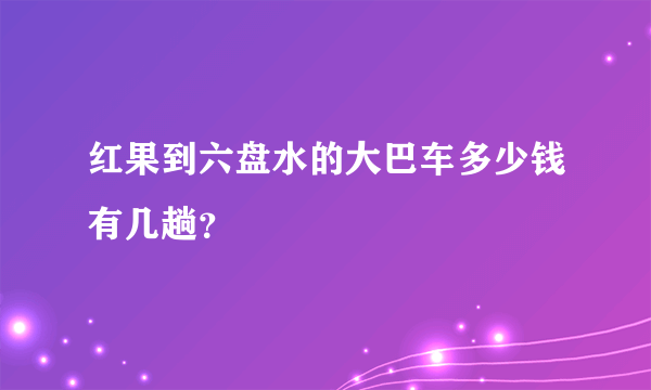 红果到六盘水的大巴车多少钱有几趟？