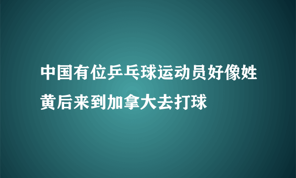 中国有位乒乓球运动员好像姓黄后来到加拿大去打球