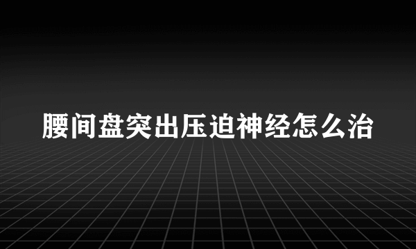 腰间盘突出压迫神经怎么治