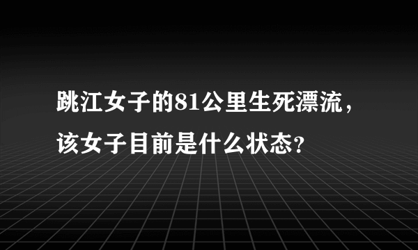 跳江女子的81公里生死漂流，该女子目前是什么状态？