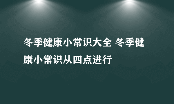 冬季健康小常识大全 冬季健康小常识从四点进行