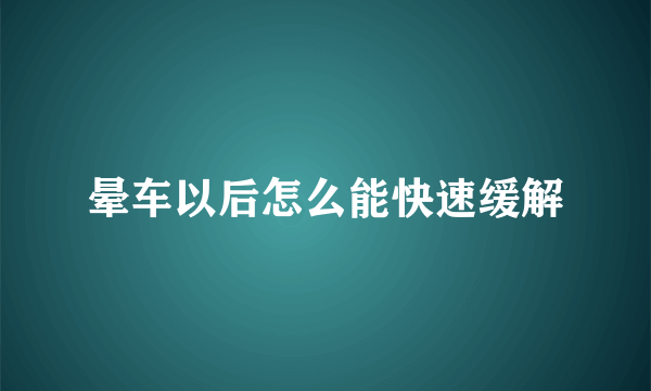 晕车以后怎么能快速缓解
