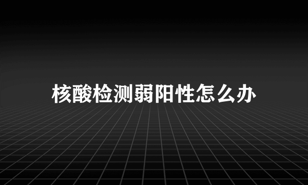 核酸检测弱阳性怎么办