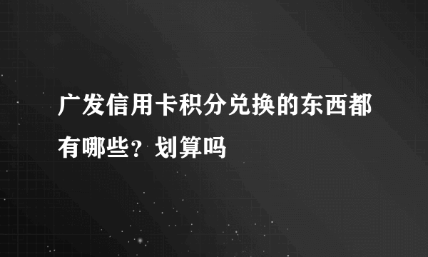 广发信用卡积分兑换的东西都有哪些？划算吗