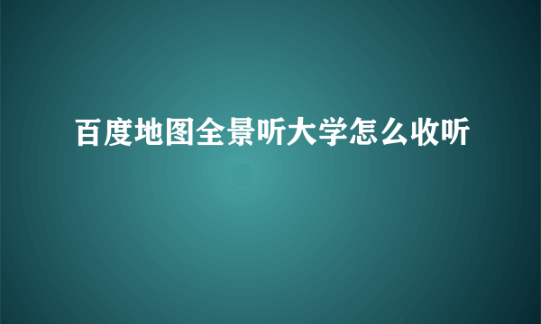 百度地图全景听大学怎么收听