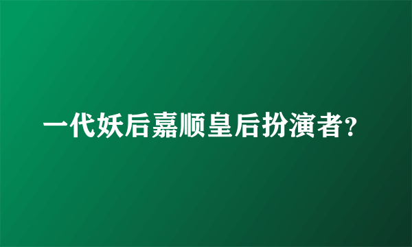 一代妖后嘉顺皇后扮演者？