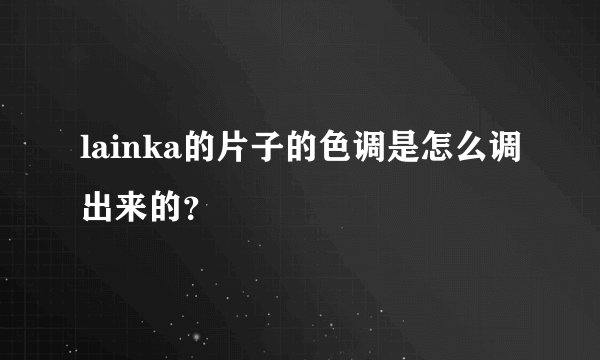 lainka的片子的色调是怎么调出来的？