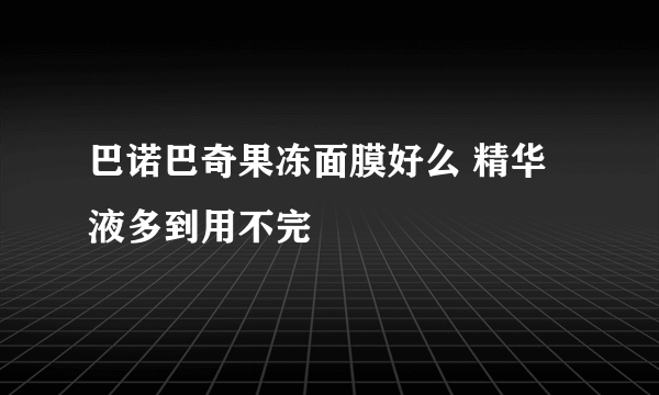 巴诺巴奇果冻面膜好么 精华液多到用不完
