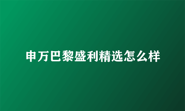 申万巴黎盛利精选怎么样