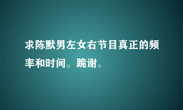 求陈默男左女右节目真正的频率和时间。跪谢。
