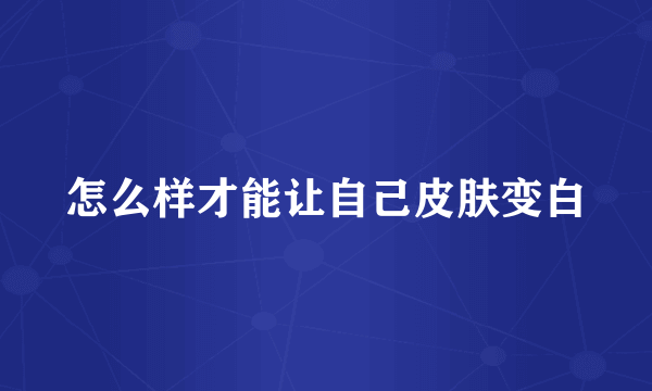 怎么样才能让自己皮肤变白