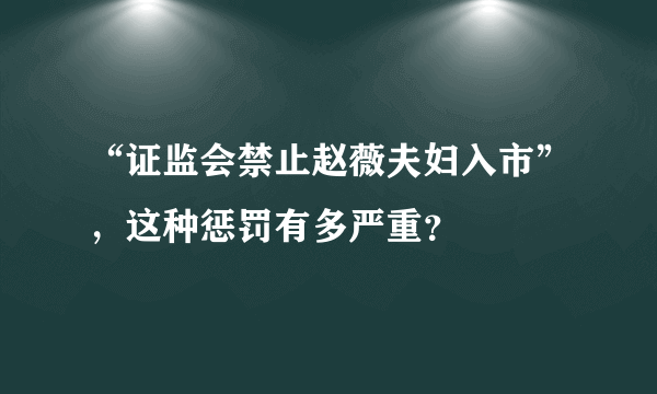“证监会禁止赵薇夫妇入市”，这种惩罚有多严重？