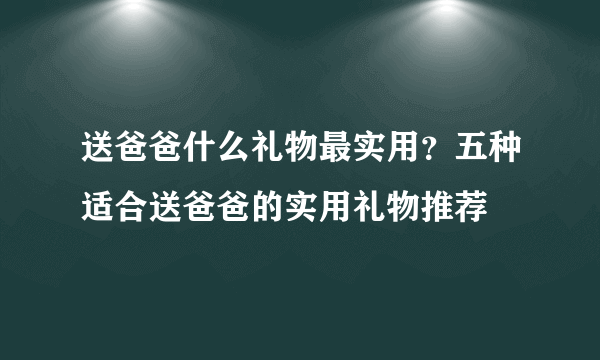 送爸爸什么礼物最实用？五种适合送爸爸的实用礼物推荐
