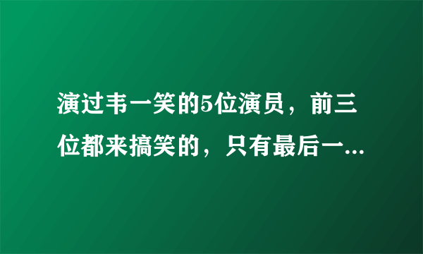 演过韦一笑的5位演员，前三位都来搞笑的，只有最后一位才是经典