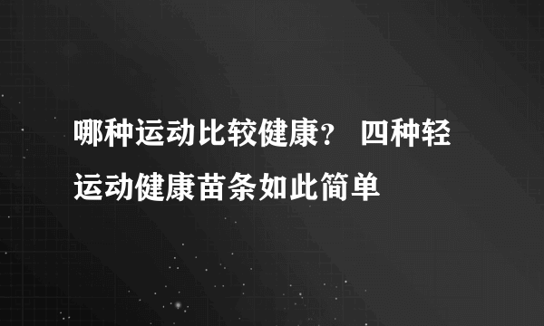 哪种运动比较健康？ 四种轻运动健康苗条如此简单