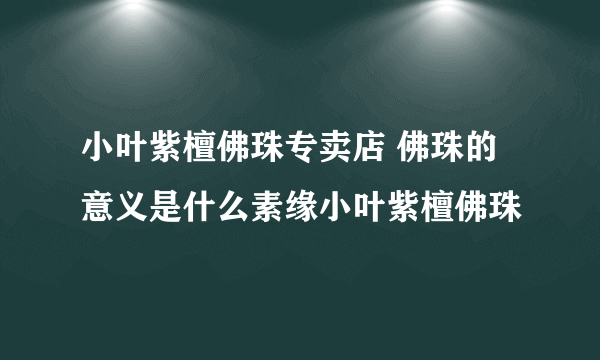 小叶紫檀佛珠专卖店 佛珠的意义是什么素缘小叶紫檀佛珠