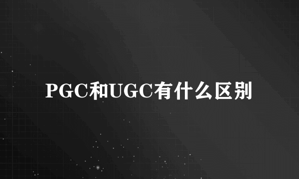 PGC和UGC有什么区别