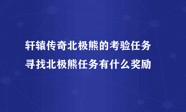轩辕传奇北极熊的考验任务 寻找北极熊任务有什么奖励