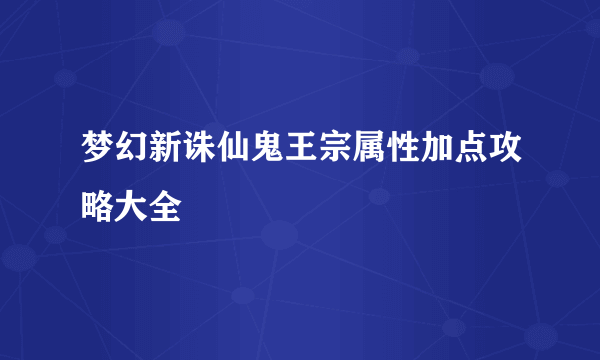 梦幻新诛仙鬼王宗属性加点攻略大全