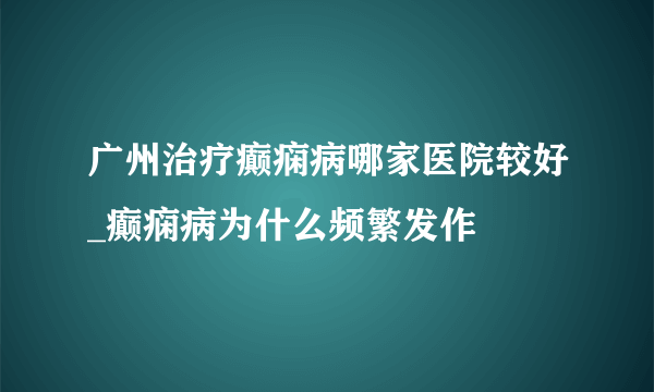 广州治疗癫痫病哪家医院较好_癫痫病为什么频繁发作