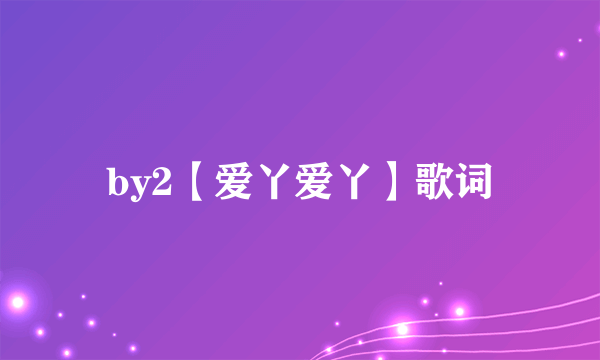by2【爱丫爱丫】歌词