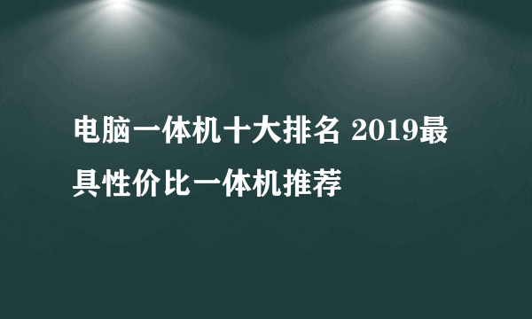 电脑一体机十大排名 2019最具性价比一体机推荐