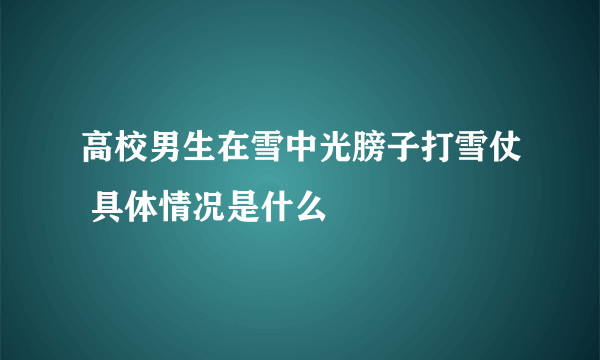 高校男生在雪中光膀子打雪仗 具体情况是什么