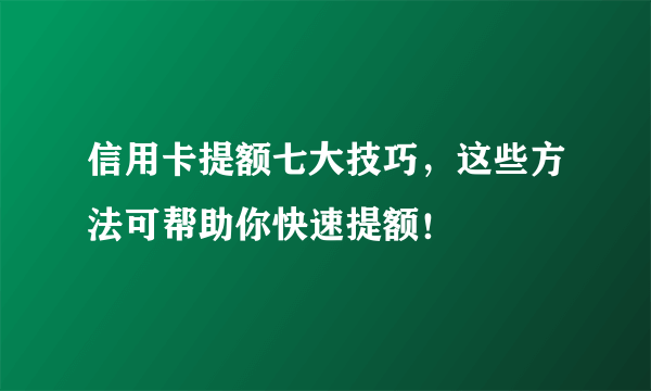 信用卡提额七大技巧，这些方法可帮助你快速提额！