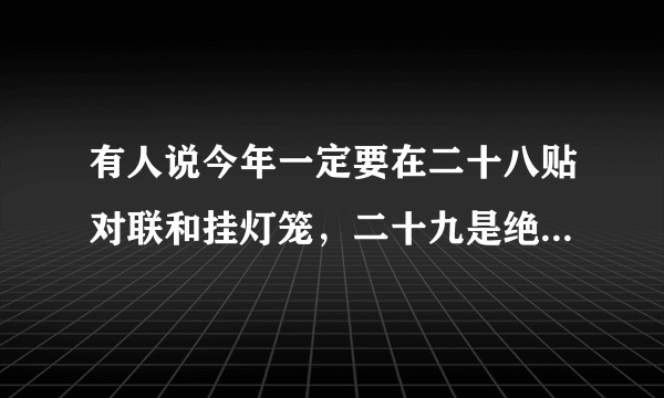 有人说今年一定要在二十八贴对联和挂灯笼，二十九是绝日，三十立春，你觉得有道理？