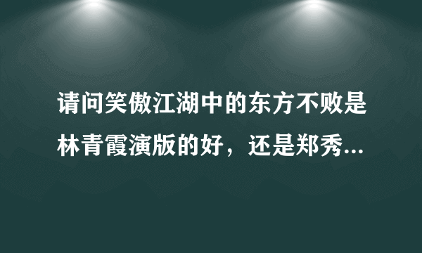 请问笑傲江湖中的东方不败是林青霞演版的好，还是郑秀珍的好？