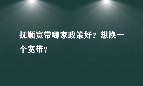 抚顺宽带哪家政策好？想换一个宽带？