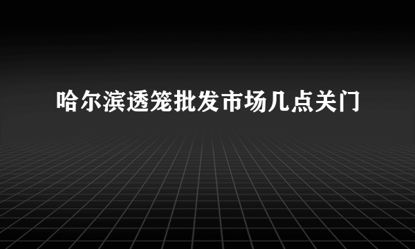 哈尔滨透笼批发市场几点关门