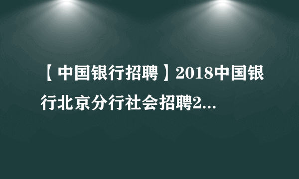 【中国银行招聘】2018中国银行北京分行社会招聘20人简章