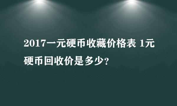2017一元硬币收藏价格表 1元硬币回收价是多少？