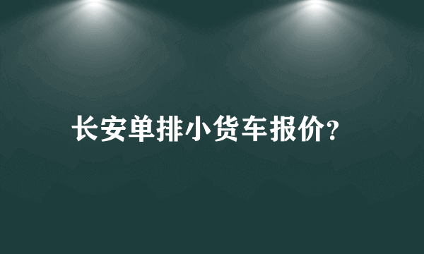 长安单排小货车报价？