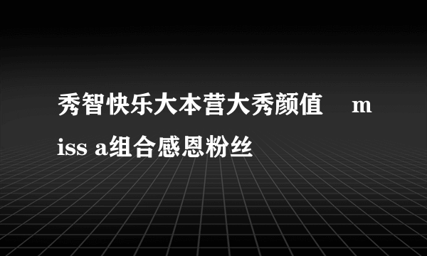 秀智快乐大本营大秀颜值    miss a组合感恩粉丝