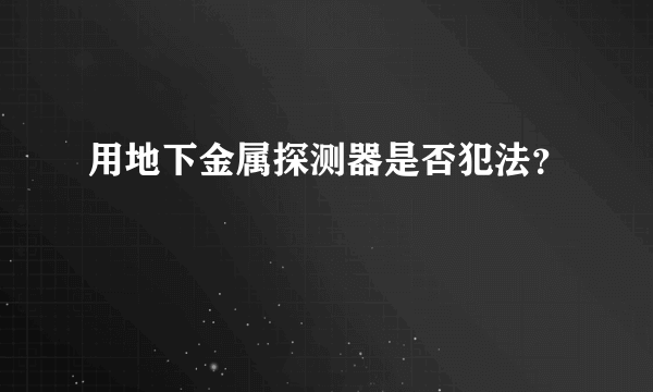 用地下金属探测器是否犯法？