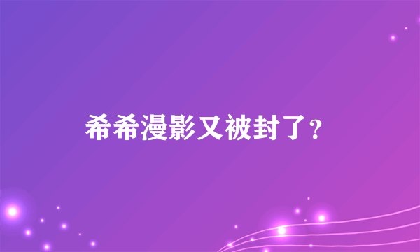希希漫影又被封了？