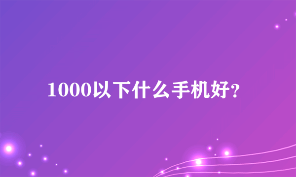 1000以下什么手机好？