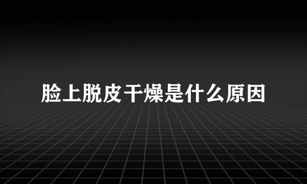 脸上脱皮干燥是什么原因