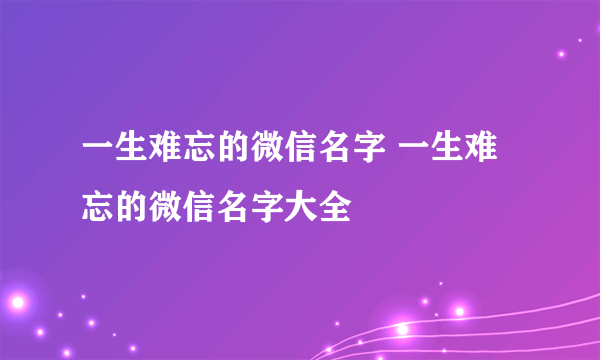 一生难忘的微信名字 一生难忘的微信名字大全