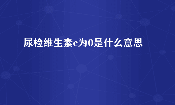 尿检维生素c为0是什么意思